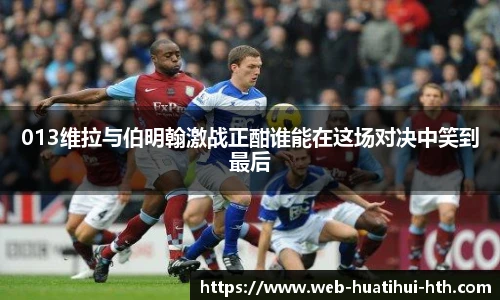 013维拉与伯明翰激战正酣谁能在这场对决中笑到最后