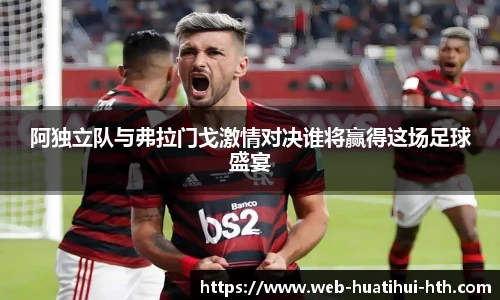 阿独立队与弗拉门戈激情对决谁将赢得这场足球盛宴