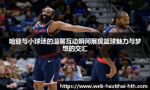 哈登与小球迷的温馨互动瞬间展现篮球魅力与梦想的交汇