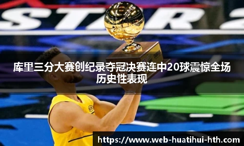 库里三分大赛创纪录夺冠决赛连中20球震惊全场历史性表现