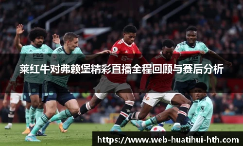 莱红牛对弗赖堡精彩直播全程回顾与赛后分析