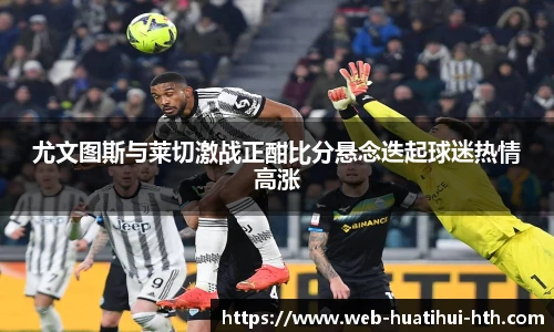 尤文图斯与莱切激战正酣比分悬念迭起球迷热情高涨